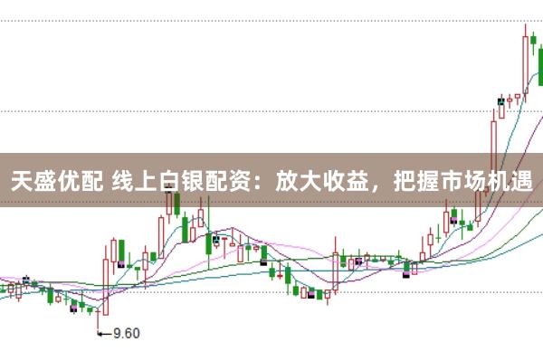天盛优配 线上白银配资:放大收益,把握市场机遇