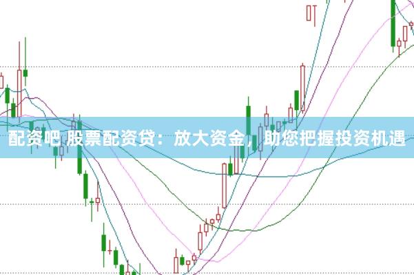 配资吧 股票配资贷：放大资金，助您把握投资机遇