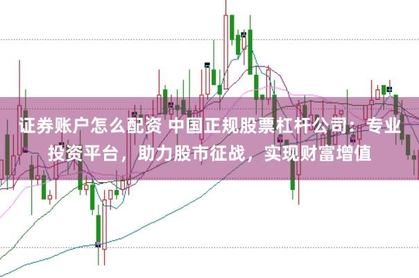 证券账户怎么配资 中国正规股票杠杆公司:专业投资平台,助力股市征战,实现财富增值