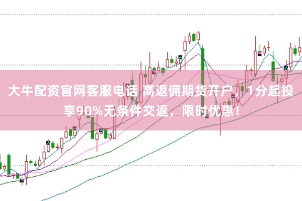 大牛配资官网客服电话 高返佣期货开户,1分起投享90%无条件交返,限时优惠!