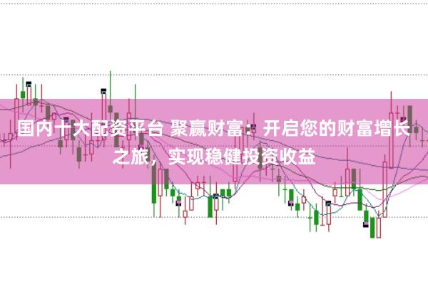 国内十大配资平台 聚赢财富:开启您的财富增长之旅,实现稳健投资收益