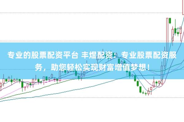 专业的股票配资平台 丰煜配资：专业股票配资服务，助您轻松实现财富增值梦想！