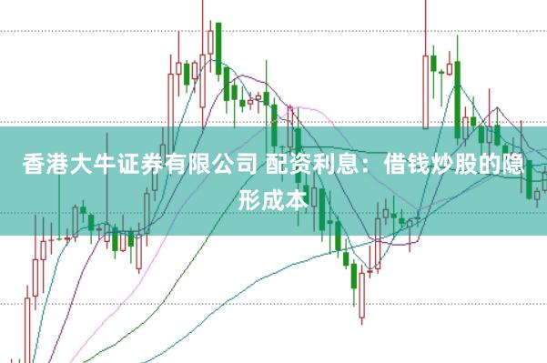香港大牛证券有限公司 配资利息:借钱炒股的隐形成本