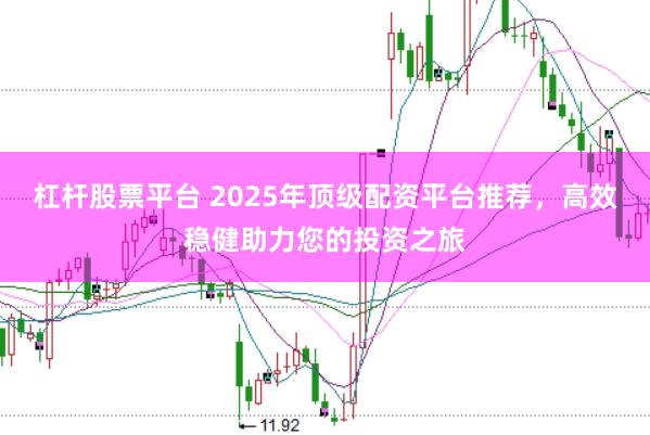 杠杆股票平台 2025年顶级配资平台推荐,高效稳健助力您的投资之旅
