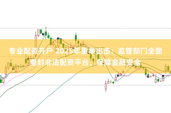 专业配资开户 2025年重拳出击：监管部门全面查封非法配资平台，保障金融安全