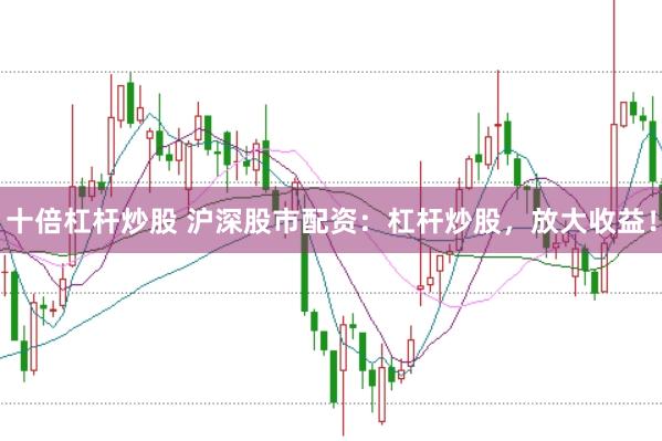 十倍杠杆炒股 沪深股市配资：杠杆炒股，放大收益！
