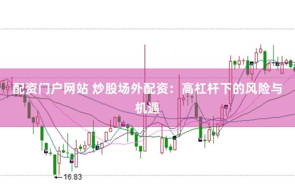 配资门户网站 炒股场外配资：高杠杆下的风险与机遇