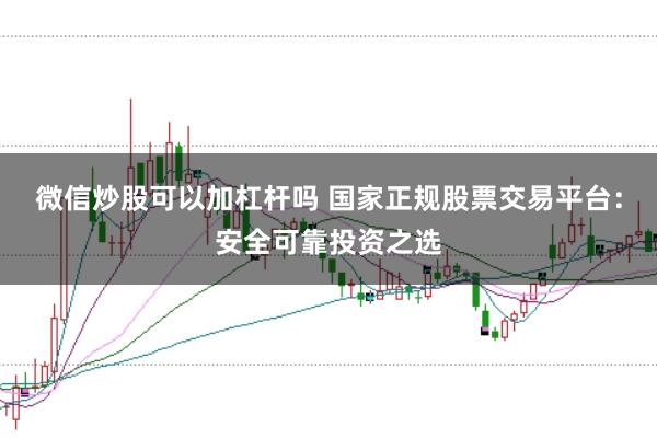 微信炒股可以加杠杆吗 国家正规股票交易平台:安全可靠投资之选