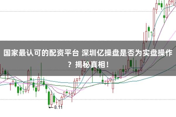 国家最认可的配资平台 深圳亿操盘是否为实盘操作？揭秘真相！