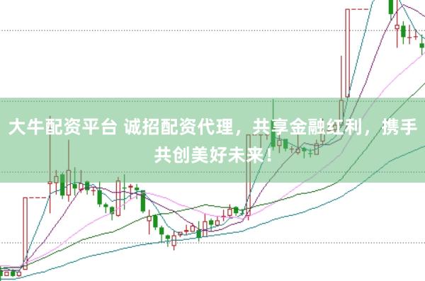 大牛配资平台 诚招配资代理,共享金融红利,携手共创美好未来!