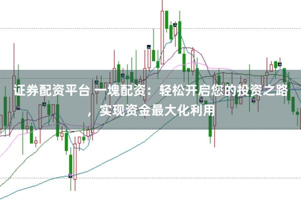 证券配资平台 一塊配资:轻松开启您的投资之路,实现资金最大化利用