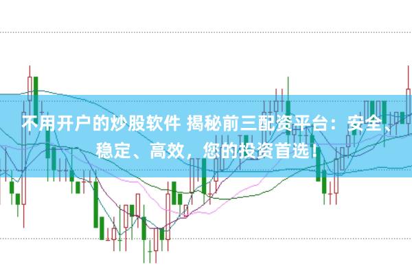 不用开户的炒股软件 揭秘前三配资平台:安全、稳定、高效,您的投资首选!