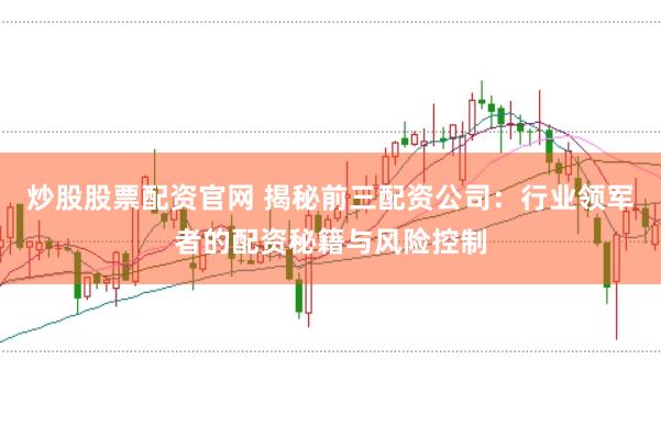 炒股股票配资官网 揭秘前三配资公司:行业领军者的配资秘籍与风险控制