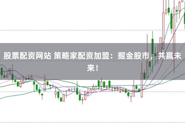 股票配资网站 策略家配资加盟:掘金股市,共赢未来!