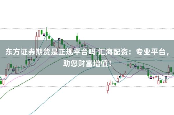 东方证券期货是正规平台吗 汇海配资:专业平台,助您财富增值!