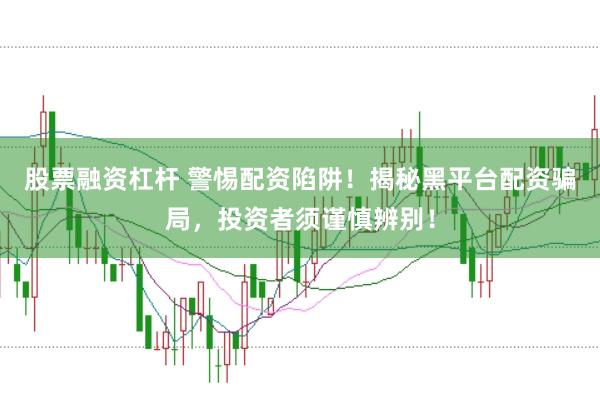股票融资杠杆 警惕配资陷阱!揭秘黑平台配资骗局,投资者须谨慎辨别!