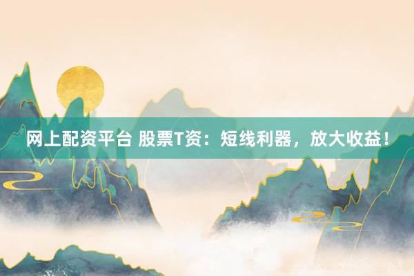网上配资平台 股票T资:短线利器,放大收益!