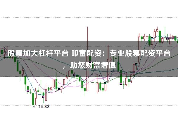 股票加大杠杆平台 叩富配资:专业股票配资平台,助您财富增值