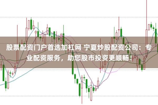 股票配资门户首选加杠网 宁夏炒股配资公司:专业配资服务,助您股市投资更顺畅!