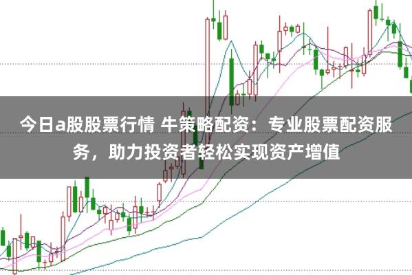 今日a股股票行情 牛策略配资：专业股票配资服务，助力投资者轻松实现资产增值