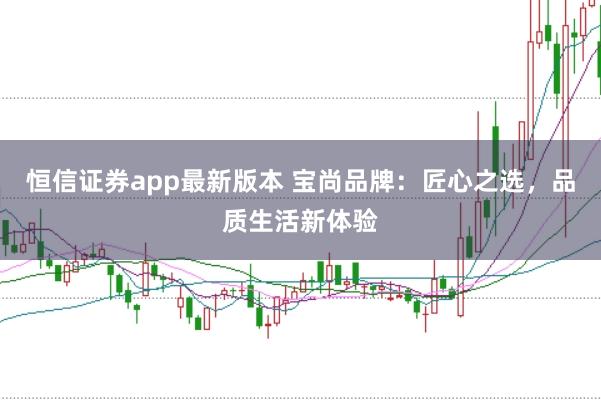 恒信证券app最新版本 宝尚品牌：匠心之选，品质生活新体验