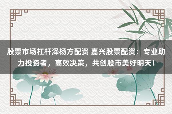 股票市场杠杆泽杨方配资 嘉兴股票配资：专业助力投资者，高效决策，共创股市美好明天！