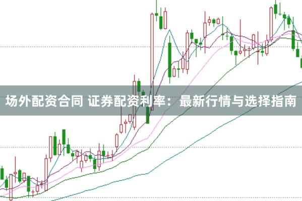 场外配资合同 证券配资利率：最新行情与选择指南