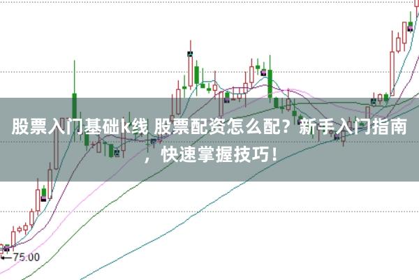 股票入门基础k线 股票配资怎么配?新手入门指南,快速掌握技巧!
