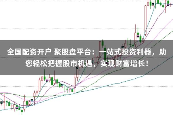 全国配资开户 聚股盘平台：一站式投资利器，助您轻松把握股市机遇，实现财富增长！