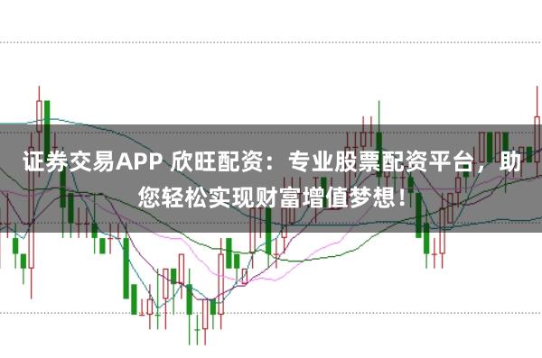 证券交易APP 欣旺配资：专业股票配资平台，助您轻松实现财富增值梦想！