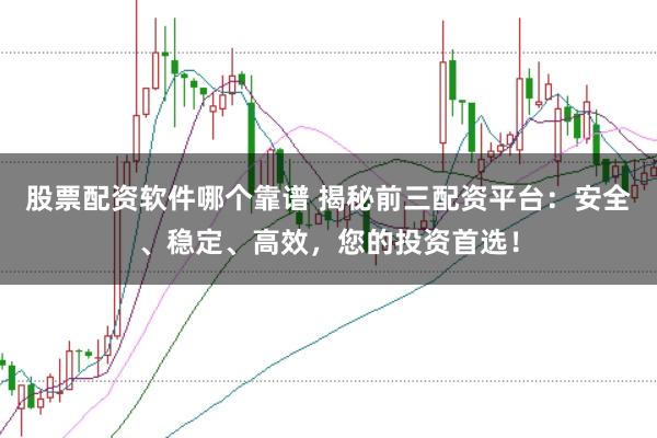 股票配资软件哪个靠谱 揭秘前三配资平台：安全、稳定、高效，您的投资首选！