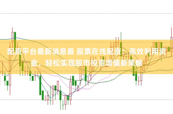 配资平台最新消息最 股票在线配资：高效利用资金，轻松实现股市投资增值新策略