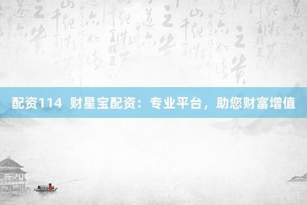配资114  财星宝配资：专业平台，助您财富增值