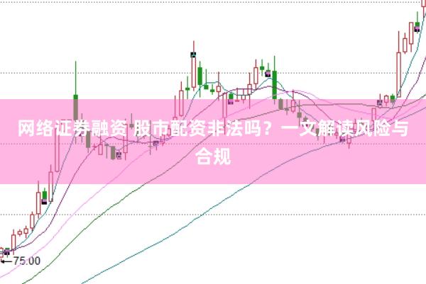 网络证劵融资 股市配资非法吗？一文解读风险与合规