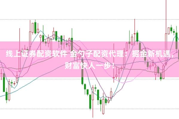 线上证券配资软件 金勺子配资代理：掘金新机遇，财富快人一步！