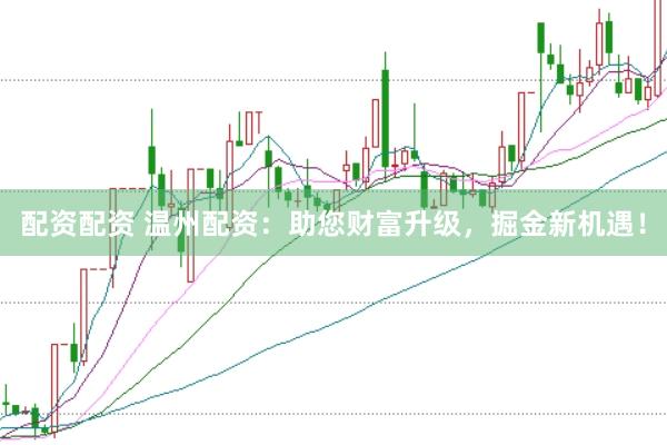 配资配资 温州配资：助您财富升级，掘金新机遇！