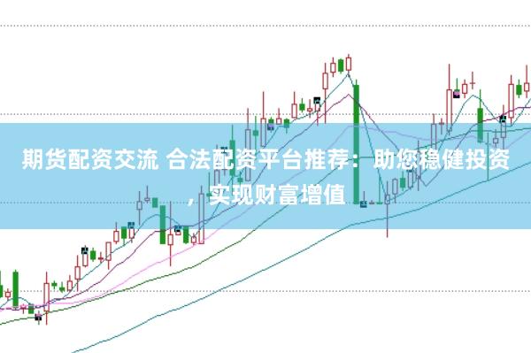 期货配资交流 合法配资平台推荐：助您稳健投资，实现财富增值