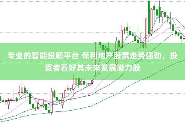 专业的智能投顾平台 保利地产股票走势强劲，投资者看好其未来发展潜力股