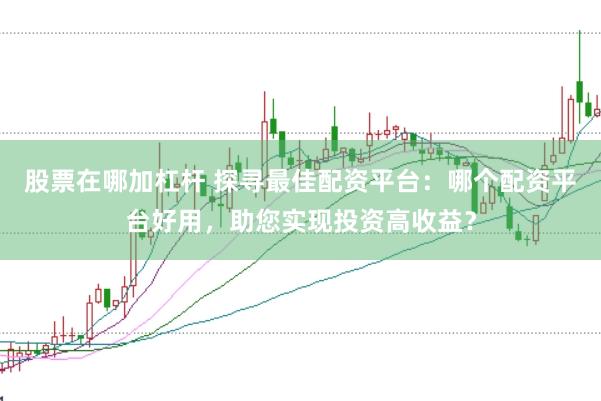 股票在哪加杠杆 探寻最佳配资平台：哪个配资平台好用，助您实现投资高收益？