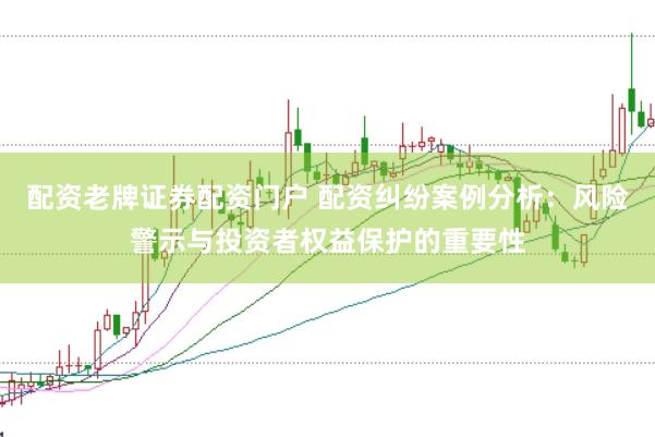 配资老牌证券配资门户 配资纠纷案例分析：风险警示与投资者权益保护的重要性