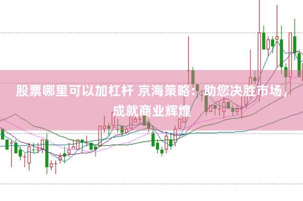 股票哪里可以加杠杆 京海策略：助您决胜市场，成就商业辉煌