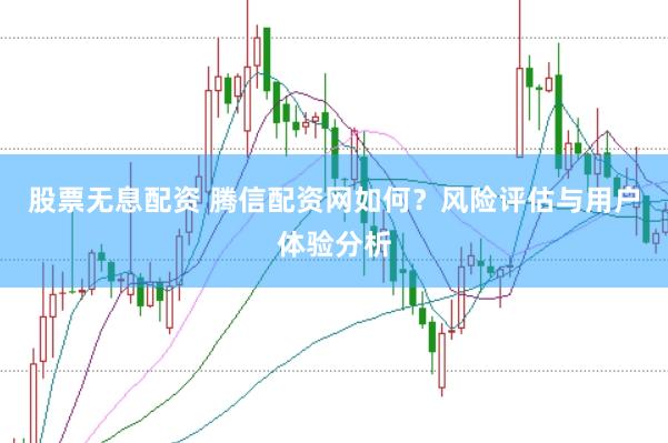 股票无息配资 腾信配资网如何？风险评估与用户体验分析