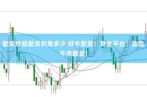 配资炒股配资利息多少 好牛配资：专业平台，助您牛市掘金！