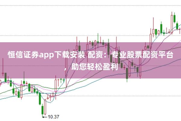 恒信证券app下载安装 配资：专业股票配资平台，助您轻松盈利