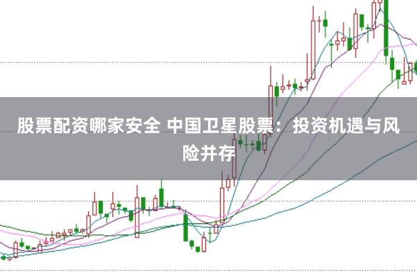 股票配资哪家安全 中国卫星股票：投资机遇与风险并存