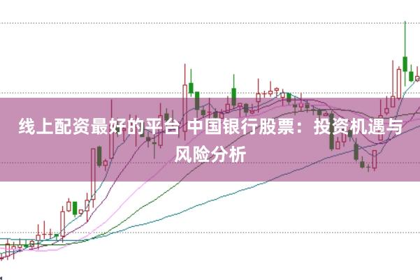 线上配资最好的平台 中国银行股票：投资机遇与风险分析