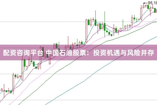 配资咨询平台 中国石油股票：投资机遇与风险并存