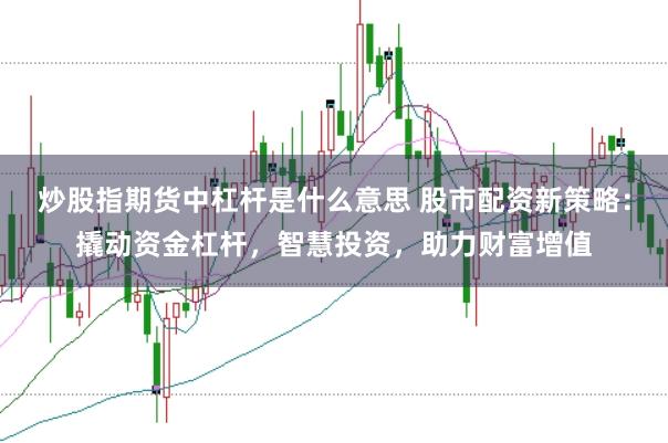 炒股指期货中杠杆是什么意思 股市配资新策略：撬动资金杠杆，智慧投资，助力财富增值