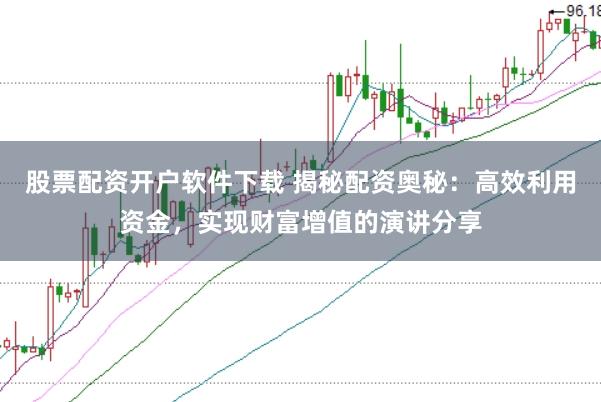 股票配资开户软件下载 揭秘配资奥秘：高效利用资金，实现财富增值的演讲分享