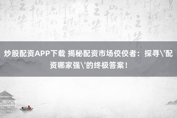 炒股配资APP下载 揭秘配资市场佼佼者：探寻'配资哪家强'的终极答案！